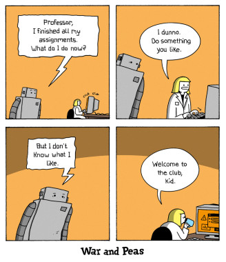 Comic by War and Peas. 1. Robot approaching professor, "Professor, I finished all my assignment. What do I do now?" 2. Professor answers, "I dunno. Do whatever you like." 3. Robot: "But I don't know what I like." 4. Professor takes a sip from her coffee cup: "Welcome to the club, kid."
