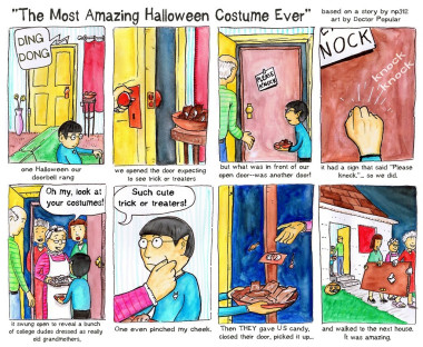 An 8 panel comic. The title says "The Most Amazing Halloween Costume Ever based on a story by np312 art by Doctor Popular"
The first panel shows a kid dressed up as Spock and sitting on a couch in his home when the doorbell rings. 
The text says "One Halloween our doorbell rang". 
The next panel shows him opening the door, expecting to see trick or treaters. 
The next panel reveals a door on the other side of the kid's door. A sign says "Please knock". 
The kid knocks twice on this pop-up door and then it opens, revealing a bunch of college dudes dressed as really old grandmothers. 
"Oh my, look at your costumes" one of the grandmas says as they pinc the face of the the young kid. The grandmother adds, "Such cute trick or treaters" before handing the kid some candy. 
The college kids then close their door, pick it up, and move it to the next house leaving the young Spock in shock at what just happened. 