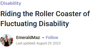 Disability
Riding the Roller Coaster of Fluctuating Disability
EmeraldMaz  • 
Follow
Last updated: August 29, 2023 
