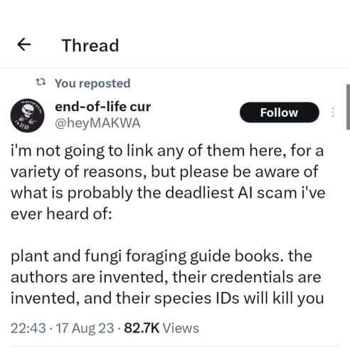 Tweet from @heyMAKWA
i'm not going to link any of them here, for a variety of reasons, but please be aware of what is probably the deadliest AI scam i've ever heard of:

plant and fungi foraging guide books. the authors are invented, their credentials are invented, and their species IDs will kill you