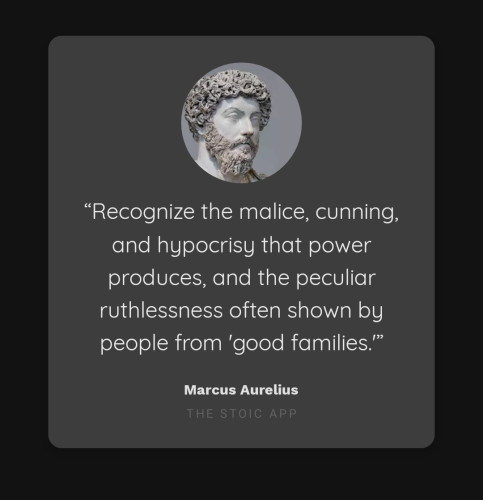 “Recognize the malice, cunning, and hypocrisy that power produces, and the peculiar ruthlessness often shown by people from 'good families.'”

By Marcus Aurelius