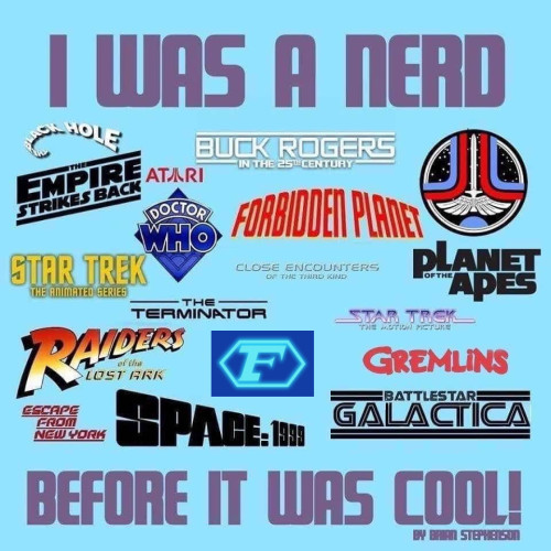 Picture with lots of Scifi and Fantasy movie/franchise logos, such as Buck Rogers, Star Trek, Forbidden Planet, Space:1999, Captain Future, Battlestar Galactica, The Terminator, etc.
Text: „I was a nerd before it was cool“
