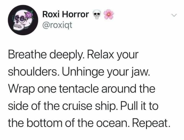 Screenshot of a post by Roxi Horror skull emoji flower emoji
@roxiqt 
Breathe deeply. Relax your shoulders. Unhinge your jaw. Wrap one tentacle around the side of the cruise ship. Pull it to the bottom of the ocean. Repeat. 