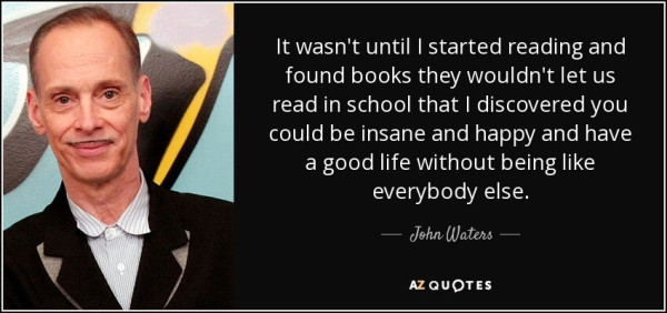 Image of John Waters with the quote: It wasn't until I started reading and found books they wouldn't let us read in school that I discovered you could be insane and happy and have a good life without being like everybody else.