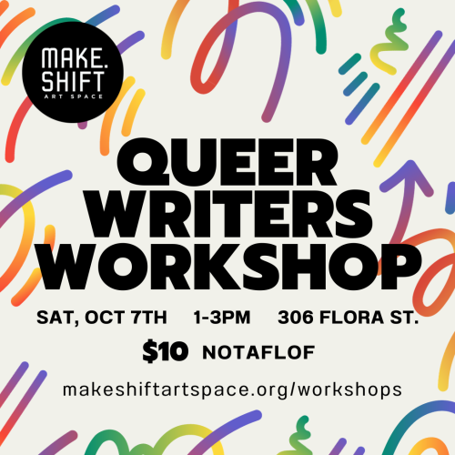 Make.Shift Art Space Queer Writers Workshop. Saturday, October 7th, 1-3 PM. 306 Flora Street, Bellingham, Washington. $10 - no one turned away for lack of funds. 