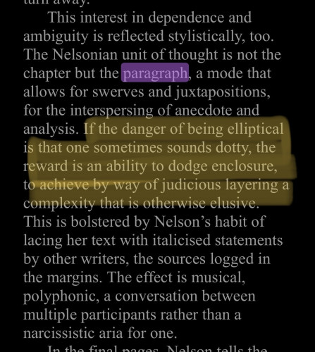 Highlighted text from a screenshot of one paragraph: “If the danger of being elliptical is that one sometimes sounds dotty, the reward is an ability to dodge enclosure, to achieve by way of judicious layering a complexity that is otherwise elusive.” Other text surrounds the highlighting, including the separately highlighted word “paragraph,” as part of an earlier sentence beginning, “The Nelsonian unit of thought is not the chapter but the paragraph…”