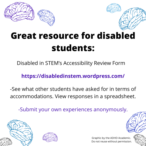 Great resource for disabled students: Disabled in STEM's Accessibility Review Form https://disabledinstem.wordpress.com/ -See what other students have asked for in terms of accommodations. View responses in a spreadsheet. -Submit your own experiences anonymously. 

Graphic by the .ADHD Acad.
Do not reuse without permission. 