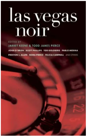 Cover of the short story collection Las Vegas Noir
Edited by Jarret Keen & Todd James Pierce

John O'Brien
Scott Phillips
Todd Goldberg
Pablo Medina
Preston L. Allen
Nora Pierce
Felicia Campbell
and others

Cover image is a close-up shot of a roulette wheel in shades of red and black.