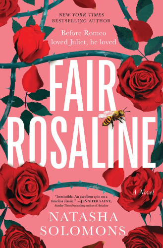 Cover text: "NEW YORK TIMES BESTSELLING AUTHOR Before Romeo loved Juliet, he loved FAIR ROSALINE A Novel NATASHA SOLOMONS. Cover blurb: "'Irresistible. An excellent spin on a timeless classic.'–Jennifer Saint, Sunday Times bestselling author of Ariadne." Cover image of red roses with thorny stems and leaves and a bee.