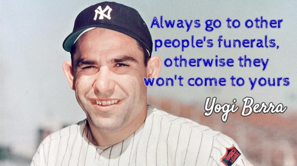 A photo of New York Yankee Yogi Berra with the words:

Always go to other people's funerals, otherwise they won't come to yours.  Yogi Berra