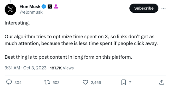 A tweet by Elon Musk

Interesting. 

Our algorithm tries to optimize time spent on X, so links don’t get as much attention, because there is less time spent if people click away. 

Best thing is to post content in long form on this platform.
9:31 AM · Oct 3, 2023
·
187.7K
 Views
