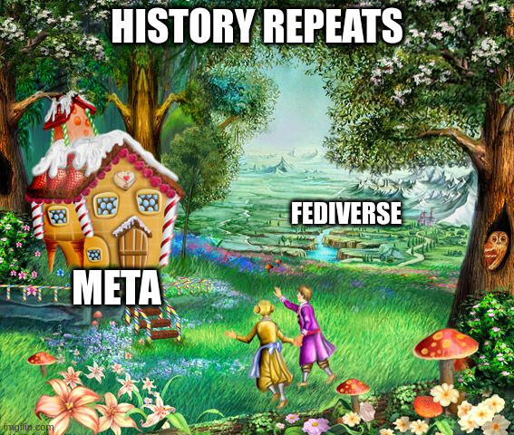 Meme about Hänsel and Gretel, lured by the deceptive candy house of Meta with the ugly witch inside, while the real Fediverse lies further on. Title states: History Repeats.

Img source: http://blog.lamiaombra.it/hansel-e-gretel