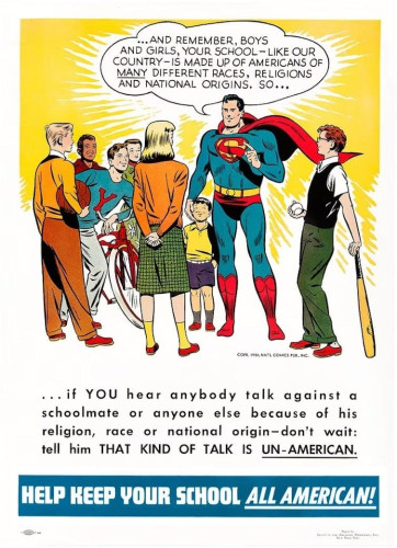Graphical poster of Superman speaking to a diverse group saying "AND REMEMBER BOYS ANDGIRLS, YOUR SCHOOL - LIKE OUR COUNTRY- IS MADE UP OF AMERICANS OF MANY DIFFERENT RACES, RELIGIONS AND NATIONAL ORIGINS. SO...  ...if YOU hear anybody talk against a schoolmate or anyone else because of his religion, race or national origin—don’t wait: tell him THAT KIND OF TALK IS UN-AMERICAN. 
HELP KEEP YOUR SCHOOL ALL-AMERICAN (Image: DC Comics)
