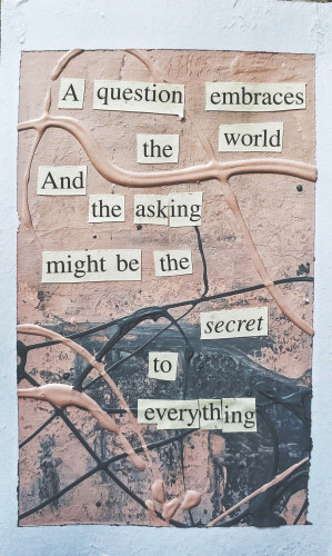 A mixed media collage with a cut out poem that says: A question embraces the world. And the asking might be the secret to everything.