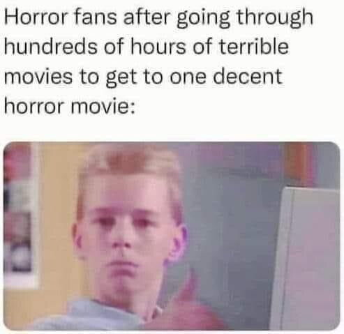 "Horror fans after going through hundreds of hours of terrible movies to get to one decent horror movie."
With a picture of a kid giving a thumbs up