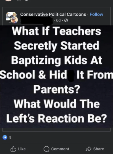 A Facebook post from Conservative Political Cartoons that says: What if teachers started secretly baptizing kids at school and hid it from parents? What would the Left's reaction be?