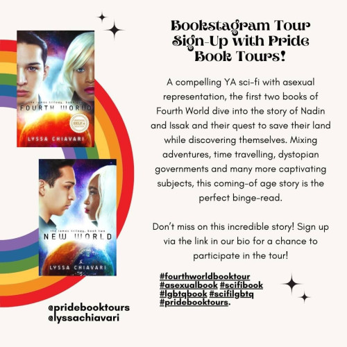 A graphic featuring the covers of Fourth World and New World by Lyssa Chiavari, along with the text: "Bookstagram Tour Sign-Up with Pride Book Tours! A compelling YA sci-fi with asexual representation, the first two books of Fourth World dive into the story of Nadin and Issak and their quest to save their land while discovering themselves. Mixing adventures, time travelling, dystopian governments and many more captivating subjects, this coming-of age story is the perfect binge-read. Don't miss on this incredible story! Sign up via the link in our bio for a chance to participate in the tour!"