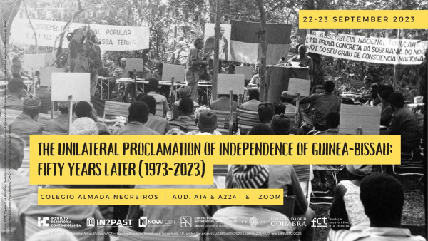 Poster of the international conference "The Unilateral Proclamation of Independence of Guinea-Bissau: Fifty Years Later (1973-2023)”. 22 and 23 September 2023. ColégioAlmada Negreiros, Auditorium A14 and A224 and via Zoom. The poster includes a photograph of the First People's National Assembly of Guinea-Bissau, in the liberated region of Madina de Boé, showing the audience sitting on chairs (with their backs turned) and Aristides Pereira giving a speech. Behind Aristides, you can see a banner with the text "The People's National Assembly is the first in the history of our land", a photograph of Amílcar Cabral, a Guinea-Bissau flag and a second banner with the text "The People's National Assembly is concrete proof of the sovereignty of our people and their degree of national consciousness".