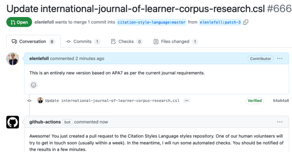 Screenshot from GitHub:
Update international-journal-of-learner-corpus-research.csl #6668
Open status button
elenlefoll wants to merge 1 commit into citation-style-language:master from elenlefoll:patch-3

This is an entirely new version based on APA7 as per the current journal requirements.
@elenlefoll

Awesome! You just created a pull request to the Citation Styles Language styles repository. One of our human volunteers will try to get in touch soon (usually within a week). In the meantime, I will run some automated checks. You should be notified of the results in a few minutes.

If you haven't done so yet, please make sure your style validates and follows all our other Style Requirements.

To update this pull request, visit the "Files changed" tab above, click on the ellipsis button in the top-right corner of your style, and then select "Edit file" to start editing: