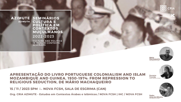 Poster for the presentation of the book “Portuguese Colonialism and Islam. Mozambique and Guinea, 1930 –1974: From Repression to Religious Seduction”, by Mário Machaqueiro. Azimuth, Seminars in Culture and Politics in Muslim Contexts. 15 November 2023 at 5 PM, Fencing Room, Almada Negreiros College. With Mário Machaqueiro, Susana Trovão, and Pedro Aires Oliveira. The poster features a photograph of each picture and a detail from the book’s cover.