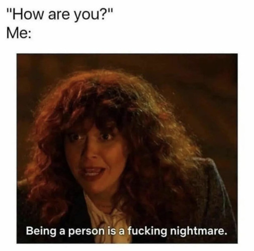 "How are you?'
Me:
Picture of Natasha Lyonne with the text "Being a person is a fucking nightmare."