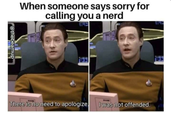 When someone says sorry for calling you a nerd:
Data (Star Trek): There is no need to apologize. I was not offended!