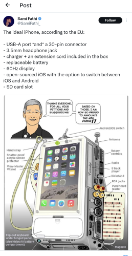 A screenshot of Twitter/X, someone complaining:

"The ideal iPhone, according to the EU:

- USB-A port *and* a 30-pin connector
- 3.5mm headphone jack
- charger + an extension cord included in the box
- replaceable battery
- 60Hz display
- open-sourced iOS with the option to switch between iOS and Android
- SD card slot"