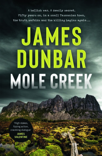 Image of the book cover for Mole Creek by James Dunbar - with the subtitle "A hellish war. A deadly secret. Fifty years on, in a small Tasmanian town, the truth unfolds and the killing begins again ..."

There's also a quote from James Valentine that says 'High stakes, fizzing action, crackling dialogue'

The image is dominated by a weathered, dark grey rocky outcrop sitting in the middle of the cover, with moss covered rocks at the front, and a dark cloudy sky above. It's very reminiscent of the Australian High Country - even to the point where it looks cold and forbidding.