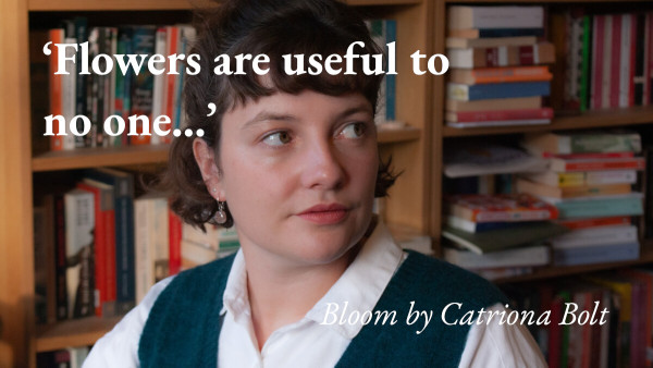 A portrait of the writer Catriona Bolt, with a quote from her story Bloom: 'Flowers are useful to no one…'