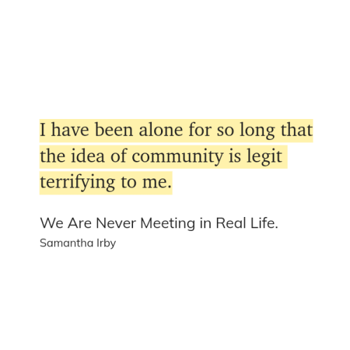 "I have been alone for so long that the idea of community is legit terrifying to me." (Samantha Irby, We Are Never Meeting in Real Life.)