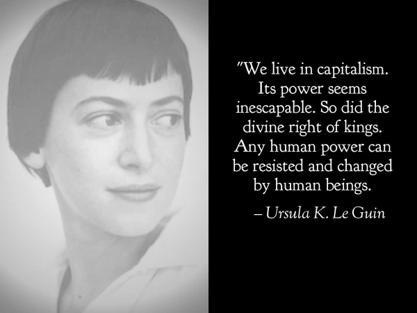 "We live in capitalism. Its power seems inescapable. So did the divine right of kings. Any human power can be resisted and changed by human beings."

— Ursula K. Le Guin 