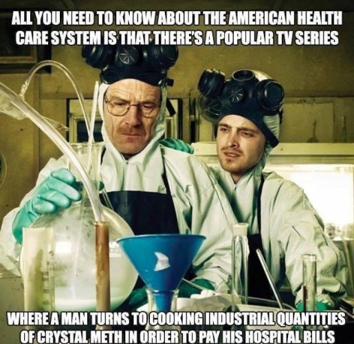 Image of Walter White and Jesse Pinkman operating a meth lab. 
Caption: ALL YOU NEED TO KNOW ABOUT THE AMERICAN HEALTH CARE SYSTEM IS THAT THERE'S A POPULAR TV SERIES
WHERE A MAN TURNS TO COOKING INDUSTRIAL QUANTITIES OF CRYSTAL METH IN ORDERTO PAY HIS HOSPITALBILLS