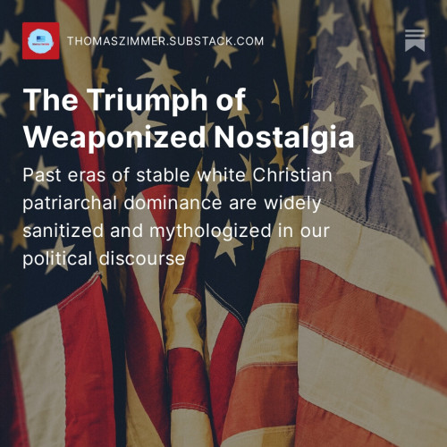 Screenshot of my latest “Democracy Americana” Substack newsletter: “The Triumph of Weaponized Nostalgia: Past eras of stable white Christian patriarchal dominance are widely sanitized and mythologized in our political discourse”