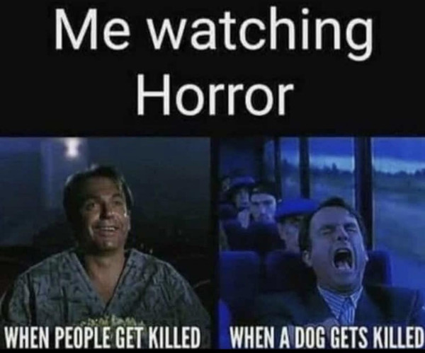 "Me watching horror"
With a picture of Sam Neil smiling and text under it that says "WHEN PEOPLE GET KILLED" and then a picture of Sam Neil screaming with text under it that says "WHEN A DOG GETS KILLED"