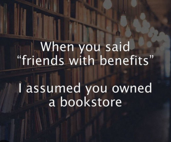 A meme that says, When you said “friends with benefits” I assumed you owned a bookstore.