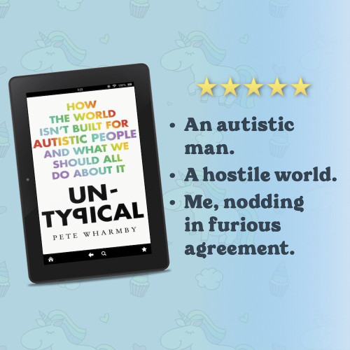 Untypical: How the World Isn’t Built for Autistic People and What We Should All Do About it by Pete Wharmby

An autistic man.
A hostile world.
Me, nodding in furious agreement.