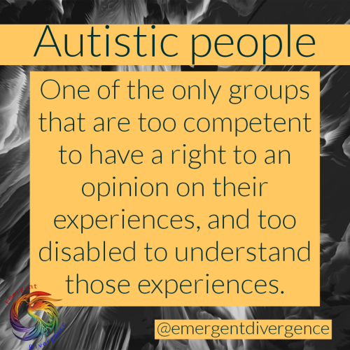 Text reads "Autistic people"

"One of the only groups that ate too competent to have a right to an opinion on their experiences, and too disabled to understand those experiences."
