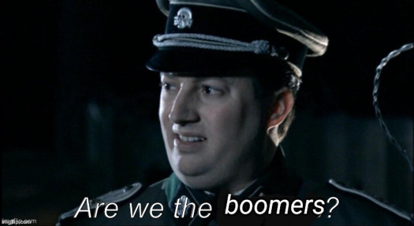 The sketch where someone in a Nazi uniform asks in horror are we the baddies but I've replaced baddies with boomers.