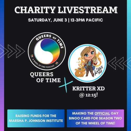 An image announcing KritterXD guesting on the Queers of Time Charity Livestream raising money for the Marsha P Johnson Institute on Saturday, June 3 from 12-3pm Pacific Time. Kritter will be on will be on at 12:15 Pacific Time creating a gay bingo card for season two of The Wheel of Time.