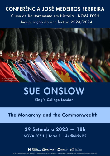 Poster for the José Medeiros Ferreira Lecture, which opens the 2023-2024 academic year of NOVA FCSH's Doctoral Programme in History. Sue Onslow, from King's College London, will present "The Monarchy and the Commonwealth", on 20 September 2023, at 6pm, in Auditorium B2 of Tower B at NOVA FCSH. The poster includes a photo of the flag bearers of the 1st Battalion Coldstream Guards displaying the flags of various Commonwealth nations in the atrium of Buckingham Palace during the Commonwealth Heads of Government meeting in 2014.