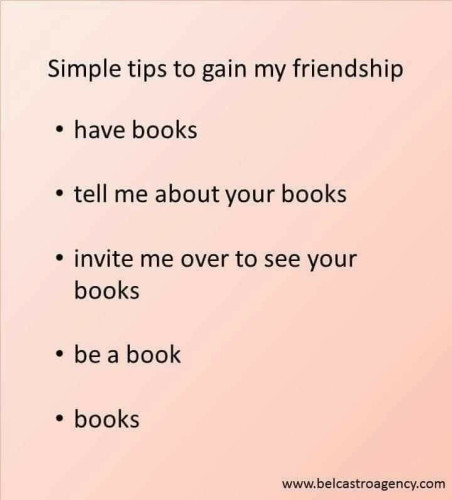 Simple tips to gain my friendship

- have books

- tell me about your books

- invite me over to see your books

- be a book

- books