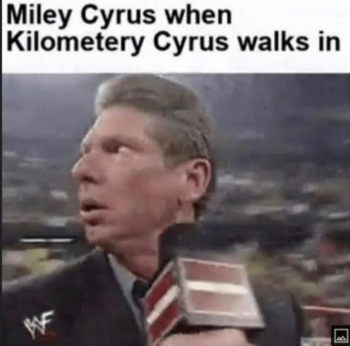 Miley Cyrus when Kilometery Cyrus walks in. There is an attached image of Vince McMahon looking over his shoulder in surprise and a little bit of fear.