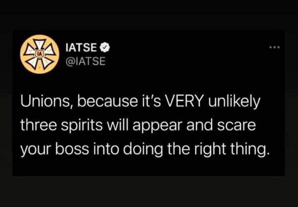 IATSE
@IATSE 

Unions, because it's VERY unlikely three spirits will appear and scare your boss into doing the right thing. 