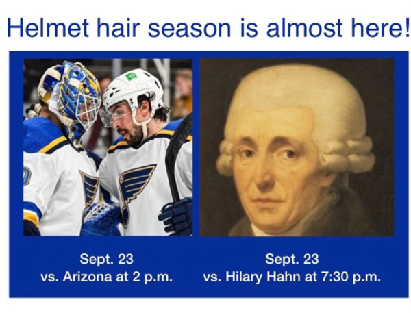 Caption: Helmet hair season is almost here. Pictured on left are St Louis Blues hockey players. Label: “Sept 23 vs Arizona at 2 pm” Pictured on right is a portrait of Haydn Label: “Sept 23 vs Hilary Hahn at 2 pm”