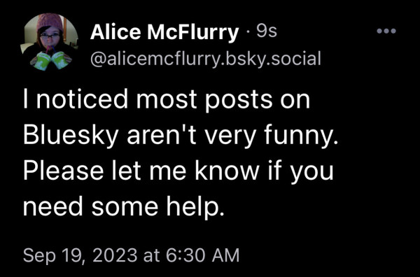 Screenshot of a Bluesky post by Alice McFlurry that says:

I noticed most posts on Bluesky aren't very funny.  Please let me know if you need some help.