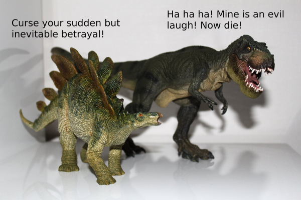 Two very detailed plastic dinosaurs on a white shelf. One is a stegosaurus, walking on four legs and with plates along its back. The other is a T. rex, with it's mouth open and a menacing look. The stegosaurus is saying "Curse your sudden but inevitable betrayal!", to which the T. rex replies "Ha ha ha! Mine is an evil laugh! Now die!"