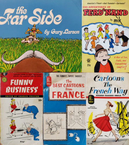 A composite image of 5 paperback book photos, as follows.

1. The Far Side by Gary Larson.

2. America's Finest And Funniest Cartoons!
THE ADVENTURES OF FERD'NAND, by mìk. A Riot of Fun, Frolic, and Sidesplitting Laughier!

3. FUNNY BUSINESS EDITED BY CHARLES PRESTON. CARTOON CAPERS IN THAT NINE-TO-FIVE BEDLAM, THE AMERICAN BUSINESS OFFICE.

4. THE FUNNIEST, GAYEST, SAUCIEST...
The BEST CARTOONS From FRANCE.

5. ROGUISH-RAUCOUS-RIBALD!
Cartoons The French Way, edited by RENE GOSCINNY.