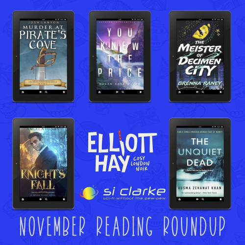 Knight's Fall by Author Angela Henry
Murder at Pirate's Cove by Josh Lanyon
You Knew the Price by Susan Kaye Quinn
The Meister of Decimen City by Brenna Raney
The Unquiet Dead by Ausma Zehanat Khan

Si Clarke / Elliott Hay 
November Reading Roundup 