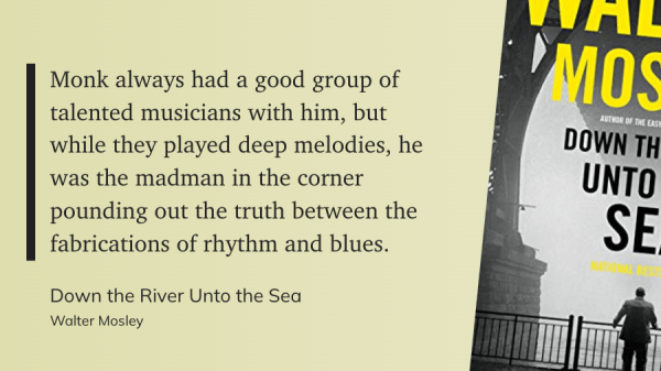 ALT TEXT: Quote from Down the River Unto the Sea curated by Readwise. Black letters against a tan background. Small snippet of book cover which depicts a black and white photo of a man standing at the rail of a bridge with his back to the camera. 

The quote is, "Monk always had a good group of talented musicians with him, but while they play deep melodies, he was the madman in the corner pounding out the truth between the fabrications of rhythm and blues." Down the River Unto the Sea by Walter Mosley. 

Though this is a fictional book, "Monk" refers to real life American jazz pianist Thelonious Monk. 

From NPR, "Monk, who was born 100 years ago today (written October 10, 2017) was also one of the greatest composers of the 20th century. The late pianist wrote about 70 songs during his career — many of which have became standards, including the most recorded jazz composition of all time, "'Round Midnight." 

https://www.npr.org/2017/10/10/556842176/after-midnight-thelonious-monk-at-100#:~:text=Monk%2C%20who%20was%20born%20100,%2C%20%22'Round%20Midnight.%22