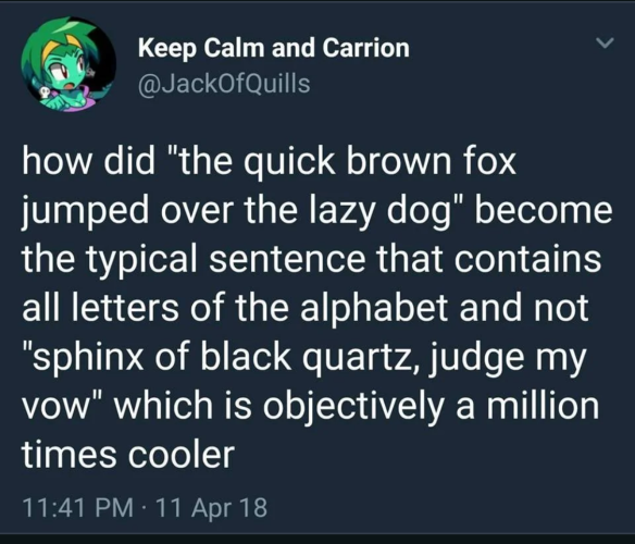 “How did ‘the quick brown fox jumped over the lazy dog’ become the typical sentence that contains all letters of the alphabet and not ‘sphinx of black quartz, judge my vow’ which is objectively a million times cooler”